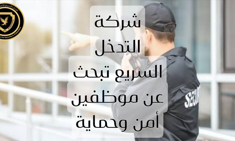 شركة التدخل السريع تبحث عن موظفين أمن وحماية ضمن فريقها المتميز
