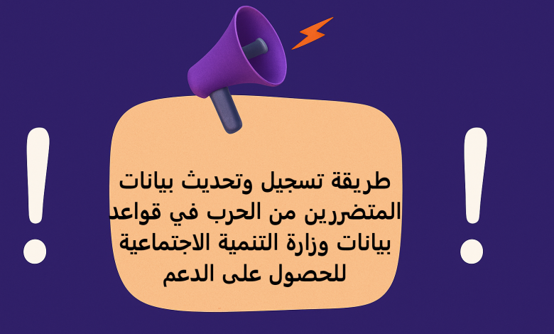 طريقة تسجيل وتحديث بيانات المتضررين من الحرب في قواعد بيانات وزارة التنمية الاجتماعية للحصول على الدعم