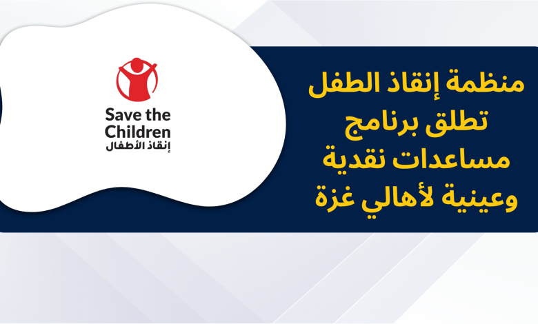 منظمة إنقاذ الطفل تطلق برنامج مساعدات نقدية وعينية لأهالي غزة