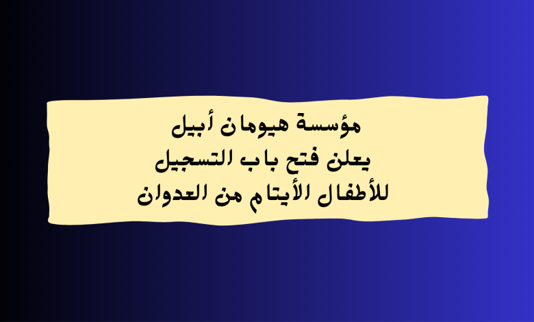 مؤسسة هيومان أبيل يعلن فتح باب التسجيل للأطفال الأيتام من العدوان