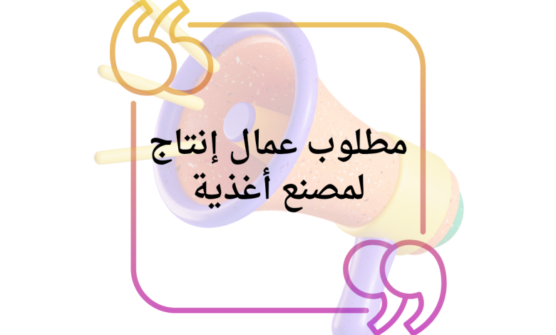 مطلوب عمال إنتاج لمصنع أغذية لا تشترط الخبرة والراتب مجزٍ