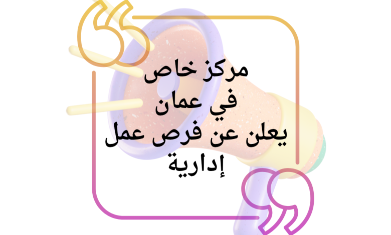 مركز خاص في عمان يعلن عن فرص عمل إدارية برواتب مجزية وتأمين صحي