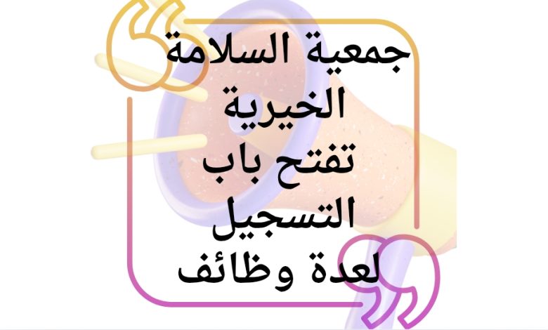 جمعية السلامة الخيرية تفتح باب التسجيل لعدة وظائف برواتب تصل إلى 1000 دولار