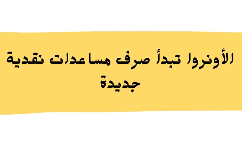 الأونروا تبدأ صرف مساعدات نقدية جديدة للمستفيدين من شبكة الأمان الاجتماعي في لبنان