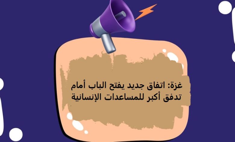 غزة اتفاق جديد يفتح الباب أمام تدفق أكبر للمساعدات الإنسانية