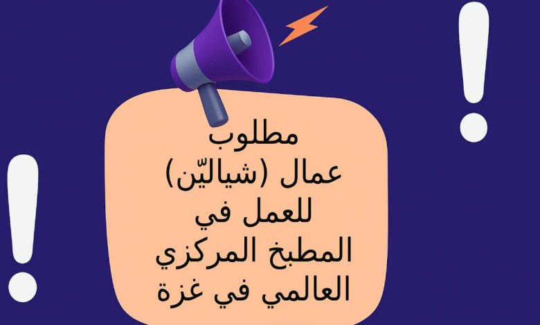 مطلوب عمال (شياليّن) للعمل في المطبخ المركزي العالمي في غزة