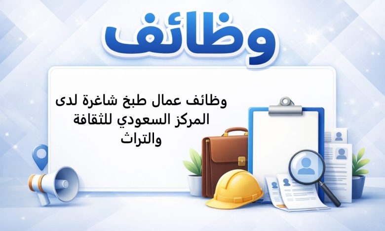 وظائف عمال طبخ شاغرة لدى المركز السعودي للثقافة والتراث
