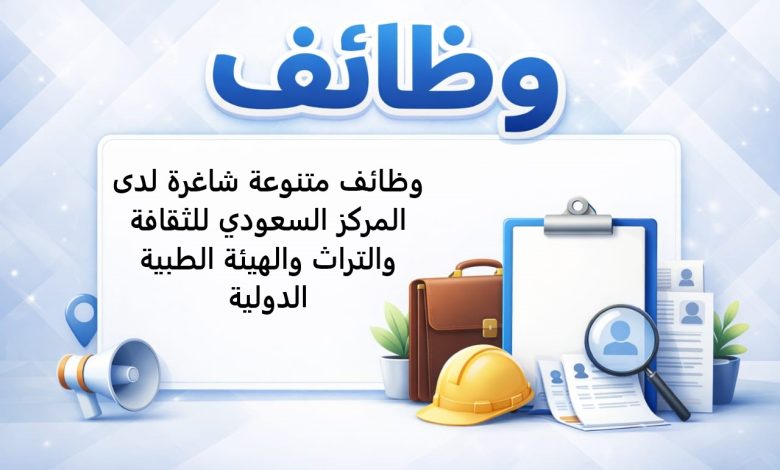 وظائف متنوعة شاغرة لدى المركز السعودي للثقافة والتراث والهيئة الطبية الدولية