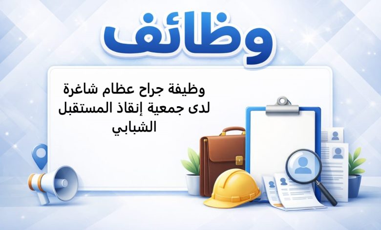 وظيفة جراح عظام شاغرة لدى جمعية إنقاذ المستقبل الشبابي