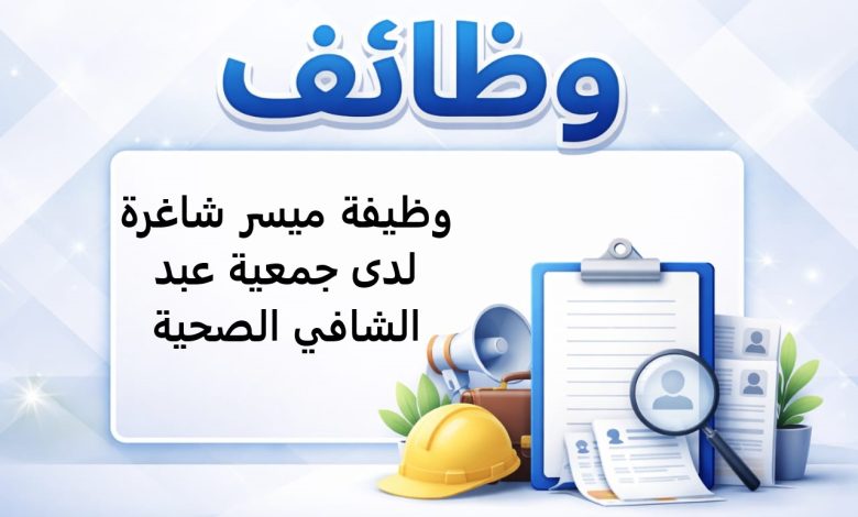 وظيفة ميسر شاغرة لدى جمعية عبد الشافي الصحية
